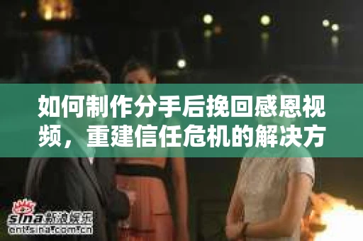 如何制作分手后挽回感恩视频,重建信任危机的解决方案 如何制作分手后挽回感恩视频,重建信任危机的解决方案