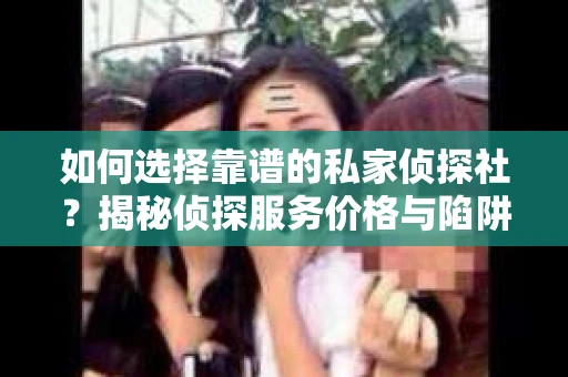 如何选择靠谱的私家侦探社?揭秘侦探服务价格与陷阱 如何选择靠谱的私家侦探社?揭秘侦探服务价格与陷阱