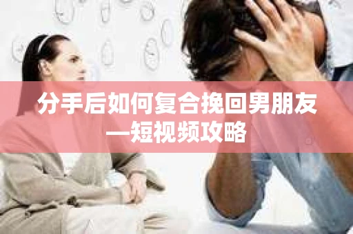 分手后如何复合挽回男朋友—短视频攻略