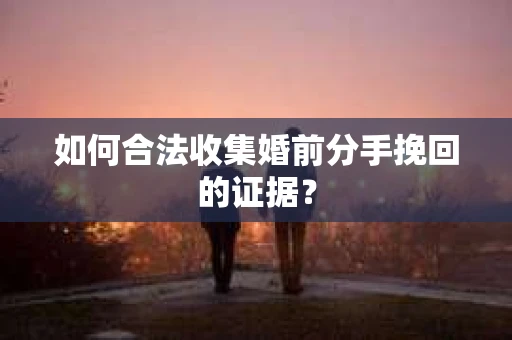 如何合法收集婚前分手挽回的证据？