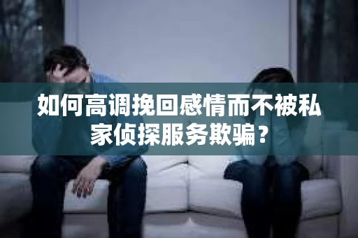 如何高调挽回感情而不被私家侦探服务欺骗？