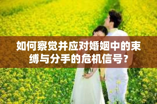 如何察觉并应对婚姻中的束缚与分手的危机信号? 如何察觉并应对婚姻中的束缚与分手的危机信号?