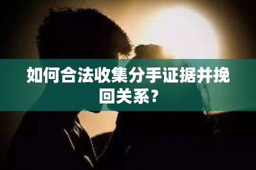 如何合法收集分手证据并挽回关系？