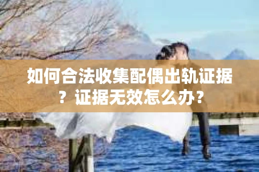 如何合法收集配偶出轨证据？证据无效怎么办？