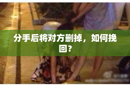 分手后将对方删掉，如何挽回？