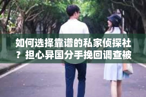 如何选择靠谱的私家侦探社？担心异国分手挽回调查被欺骗怎么办？