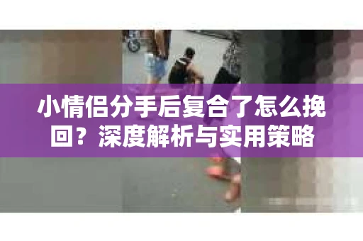 小情侣分手后复合了怎么挽回？深度解析与实用策略