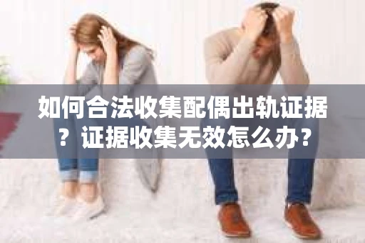 如何合法收集配偶出轨证据?证据收集无效怎么办? 如何合法收集配偶出轨证据?证据收集无效怎么办?