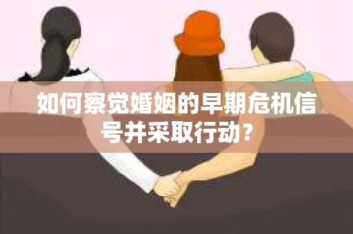 如何察觉婚姻的早期危机信号并采取行动？