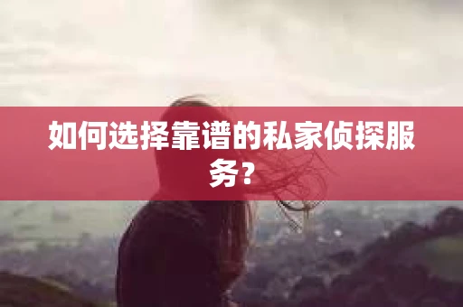 如何选择靠谱的私家侦探服务？