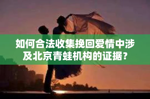 如何合法收集挽回爱情中涉及北京青蛙机构的证据？