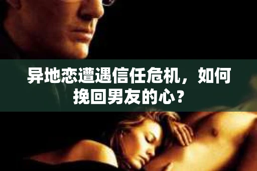 异地恋遭遇信任危机，如何挽回男友的心？