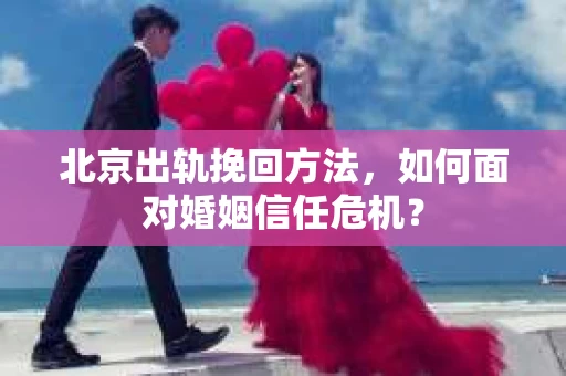 北京出轨挽回方法，如何面对婚姻信任危机？