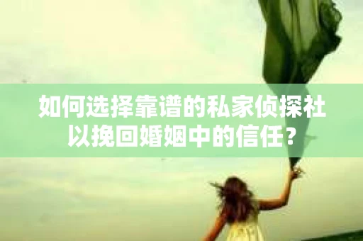 如何选择靠谱的私家侦探社以挽回婚姻中的信任？