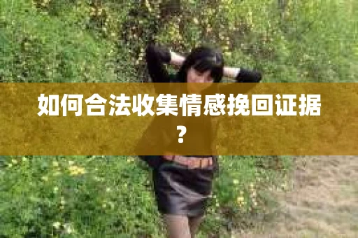 如何合法收集情感挽回证据？
