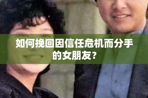 如何挽回因信任危机而分手的女朋友？