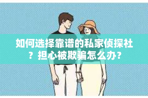 如何选择靠谱的私家侦探社？担心被欺骗怎么办？