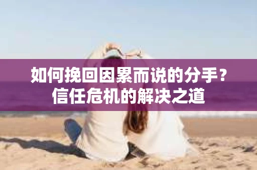 如何挽回因累而说的分手？信任危机的解决之道