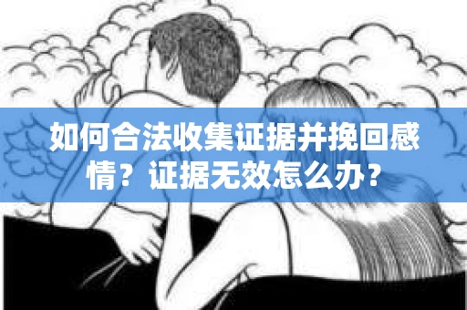 如何合法收集证据并挽回感情？证据无效怎么办？