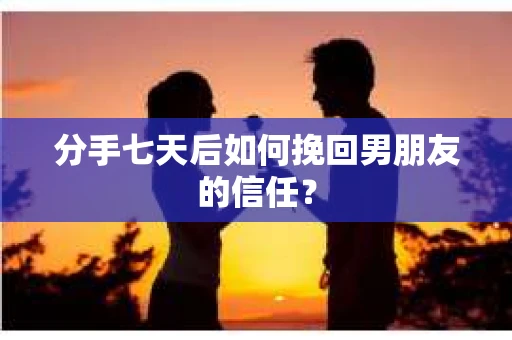 分手七天后如何挽回男朋友的信任? 分手七天后如何挽回男朋友的信任?
