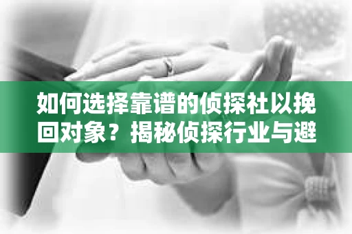 如何选择靠谱的侦探社以挽回对象？揭秘侦探行业与避坑指南