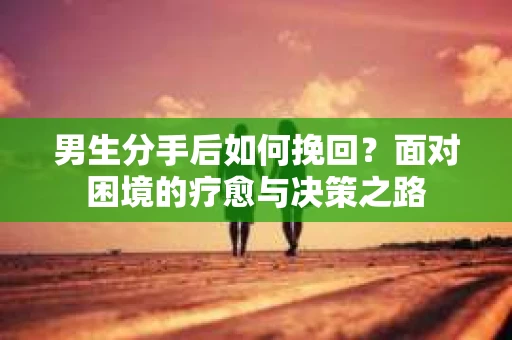 男生分手后如何挽回？面对困境的疗愈与决策之路