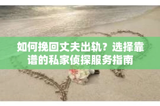 如何挽回丈夫出轨？选择靠谱的私家侦探服务指南