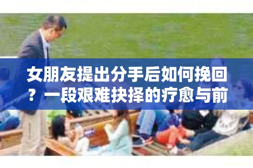 女朋友提出分手后如何挽回？一段艰难抉择的疗愈与前行之路