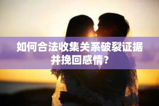 如何合法收集关系破裂证据并挽回感情？