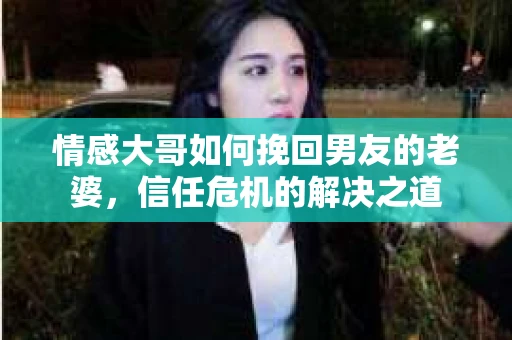 情感大哥如何挽回男友的老婆，信任危机的解决之道