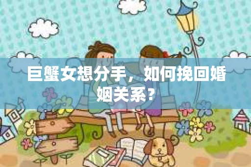 巨蟹女想分手，如何挽回婚姻关系？