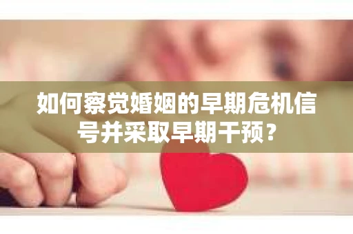 如何察觉婚姻的早期危机信号并采取早期干预？