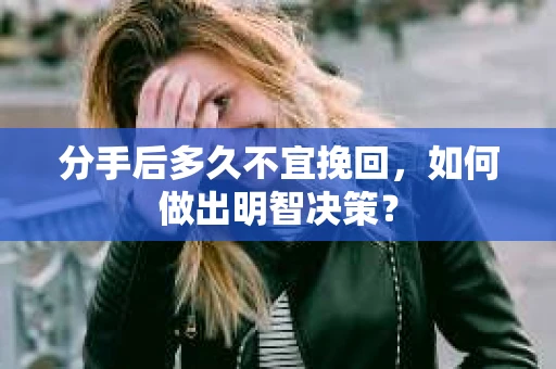 分手后多久不宜挽回,如何做出明智决策? 分手后多久不宜挽回,如何做出明智决策?