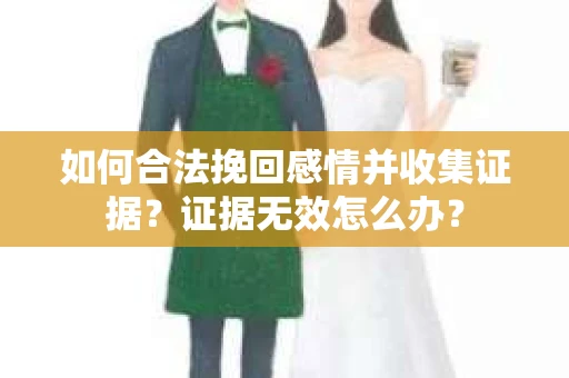 如何合法挽回感情并收集证据?证据无效怎么办? 如何合法挽回感情并收集证据?证据无效怎么办?