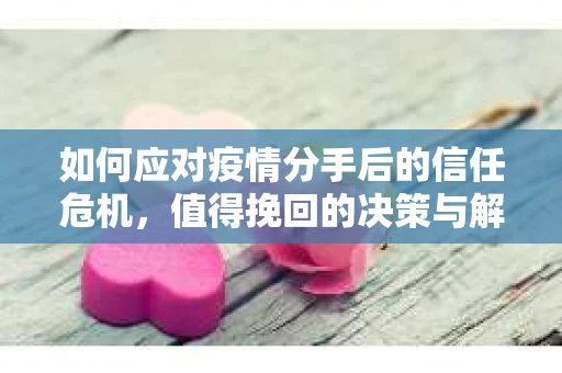如何应对疫情分手后的信任危机，值得挽回的决策与解决方案