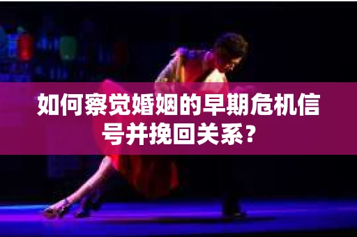 如何察觉婚姻的早期危机信号并挽回关系？
