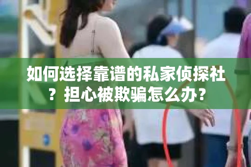 如何选择靠谱的私家侦探社？担心被欺骗怎么办？