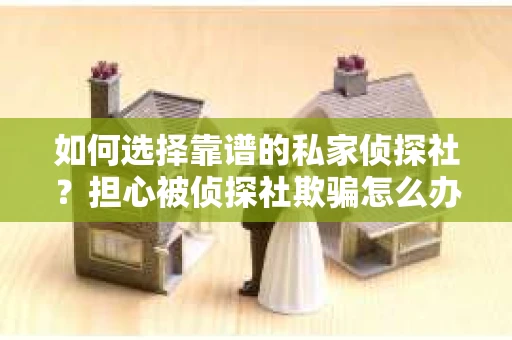 如何选择靠谱的私家侦探社？担心被侦探社欺骗怎么办？