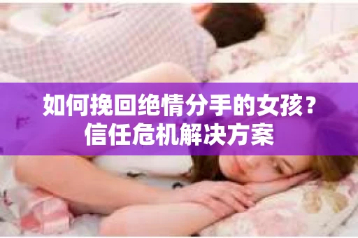 如何挽回绝情分手的女孩？信任危机解决方案