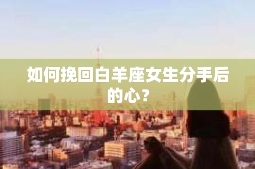 如何挽回白羊座女生分手后的心？