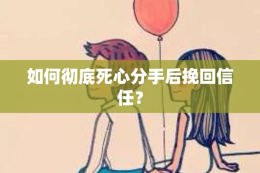 如何彻底死心分手后挽回信任？