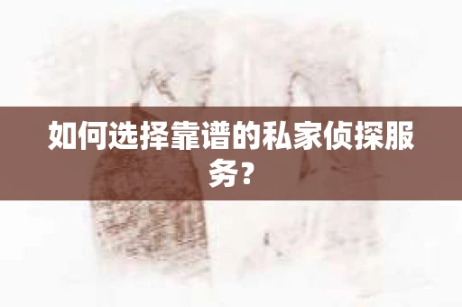 如何选择靠谱的私家侦探服务？