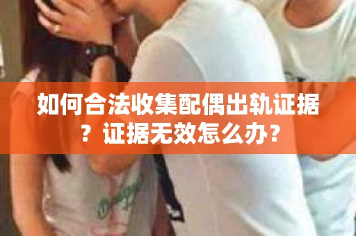 如何合法收集配偶出轨证据?证据无效怎么办? 如何合法收集配偶出轨证据?证据无效怎么办?