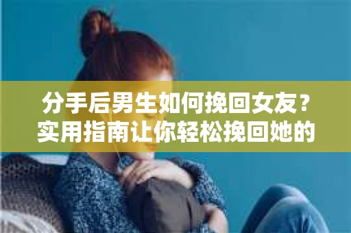 分手后男生如何挽回女友？实用指南让你轻松挽回她的心