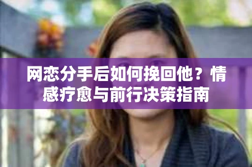 网恋分手后如何挽回他？情感疗愈与前行决策指南