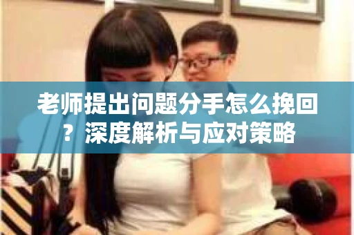 老师提出问题分手怎么挽回?深度解析与应对策略 老师提出问题分手怎么挽回?深度解析与应对策略