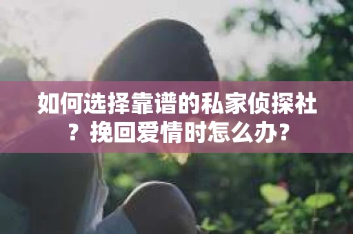 如何选择靠谱的私家侦探社？挽回爱情时怎么办？