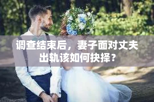 调查结束后，妻子面对丈夫出轨该如何抉择？