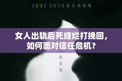 女人出轨后死缠烂打挽回,如何面对信任危机? 女人出轨后死缠烂打挽回,如何面对信任危机?