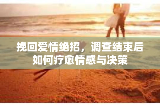 挽回爱情绝招，调查结束后如何疗愈情感与决策